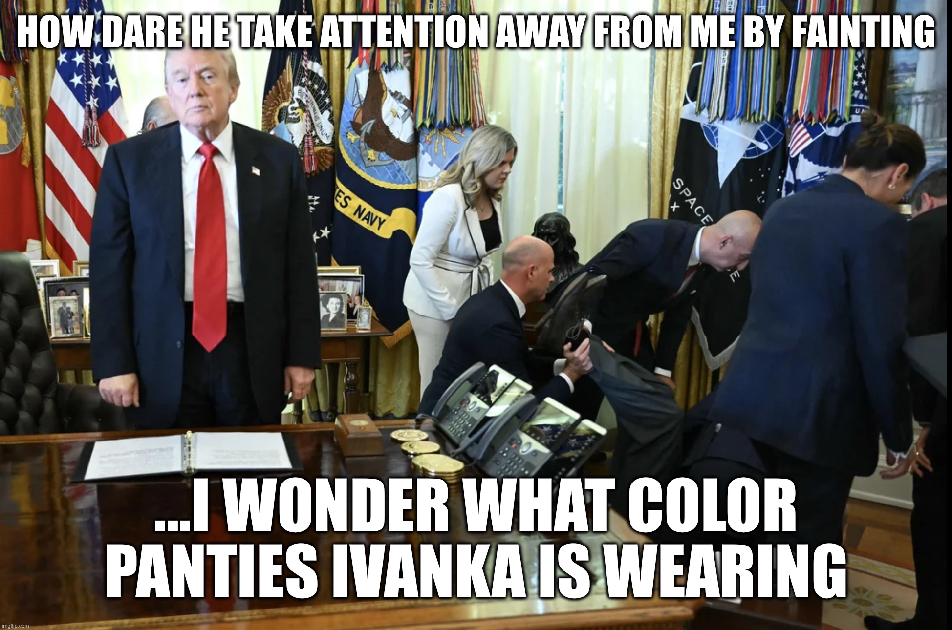 Standing there like a bag of dog poop | HOW DARE HE TAKE ATTENTION AWAY FROM ME BY FAINTING; ...I WONDER WHAT COLOR PANTIES IVANKA IS WEARING | made w/ Imgflip meme maker