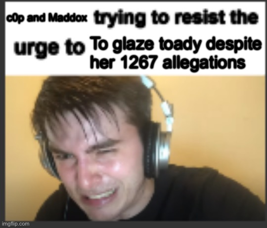 X trying to resist the urge to X | c0p and Maddox; To glaze toady despite her 1267 allegations | image tagged in x trying to resist the urge to x | made w/ Imgflip meme maker