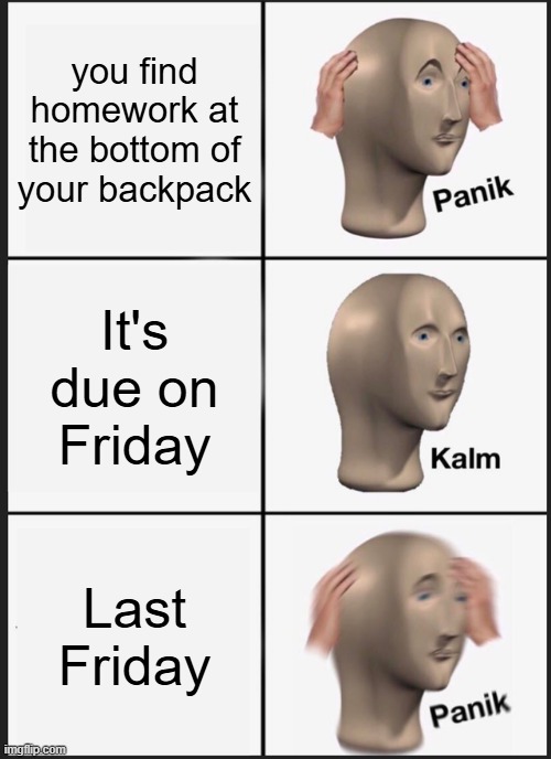 losing track of homework is so great | you find homework at the bottom of your backpack; It's due on Friday; Last Friday | image tagged in memes,panik kalm panik | made w/ Imgflip meme maker