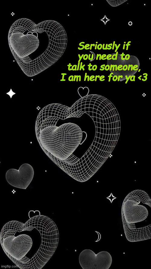 Seriously if you need to talk to someone, I am here for ya <3 | made w/ Imgflip meme maker