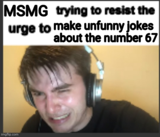 X trying to resist the urge to X | MSMG; make unfunny jokes about the number 67 | image tagged in x trying to resist the urge to x | made w/ Imgflip meme maker