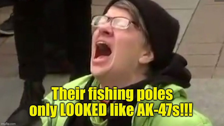 Screaming Liberal  | Their fishing poles only LOOKED like AK-47s!!! | image tagged in screaming liberal | made w/ Imgflip meme maker