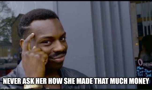 Thinking Black Man | NEVER ASK HER HOW SHE MADE THAT MUCH MONEY | image tagged in thinking black man | made w/ Imgflip meme maker