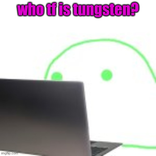 blobert computer | who tf is tungsten? | image tagged in blobert computer | made w/ Imgflip meme maker