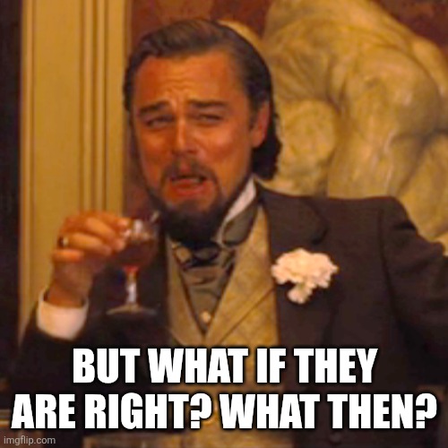Laughing Leo Meme | BUT WHAT IF THEY ARE RIGHT? WHAT THEN? | image tagged in memes,laughing leo | made w/ Imgflip meme maker