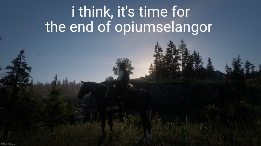 end of opiumselangor | i think, it's time for the end of opiumselangor | made w/ Imgflip meme maker