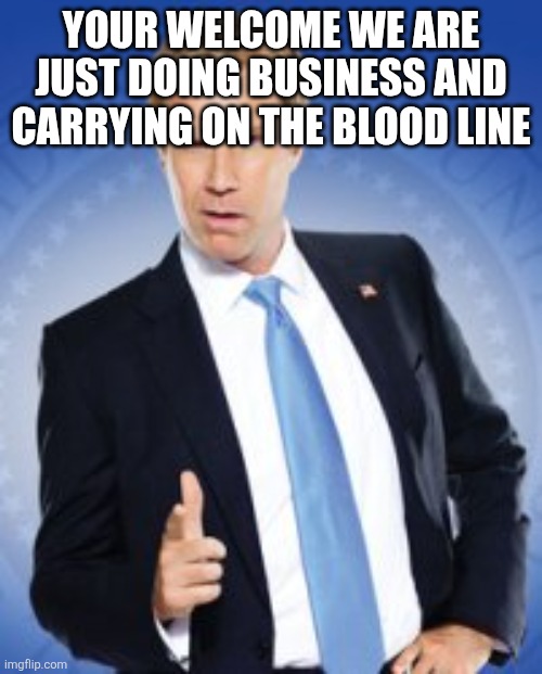 your welcome | YOUR WELCOME WE ARE JUST DOING BUSINESS AND CARRYING ON THE BLOOD LINE | image tagged in your welcome | made w/ Imgflip meme maker