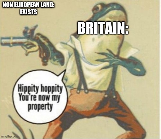 Hippity hoppity, you're now my property | NON EUROPEAN LAND:
EXISTS; BRITAIN: | image tagged in hippity hoppity you're now my property | made w/ Imgflip meme maker