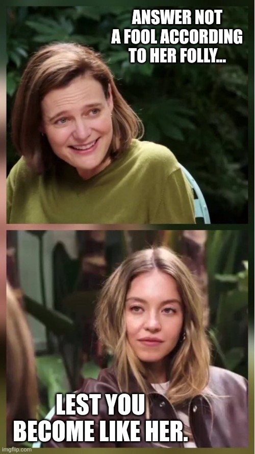 Sydney sweeney template interview | ANSWER NOT A FOOL ACCORDING TO HER FOLLY... LEST YOU BECOME LIKE HER. | image tagged in sydney sweeney template interview | made w/ Imgflip meme maker