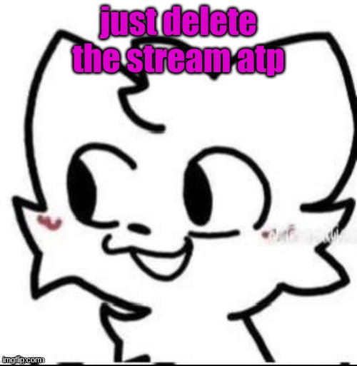 boykisser | just delete the stream atp | image tagged in boykisser | made w/ Imgflip meme maker