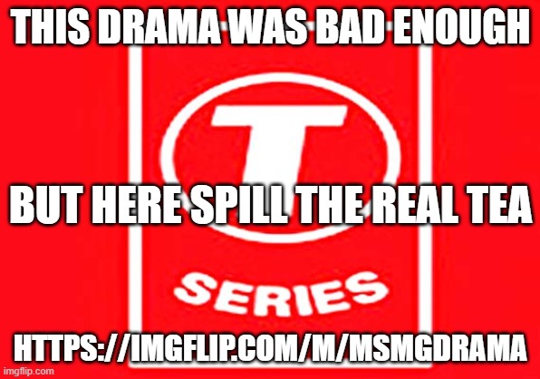 https://imgflip.com/m/MSMGDRAMA | THIS DRAMA WAS BAD ENOUGH; BUT HERE SPILL THE REAL TEA; HTTPS://IMGFLIP.COM/M/MSMGDRAMA | image tagged in t-series,msmgdrama,msmg | made w/ Imgflip meme maker