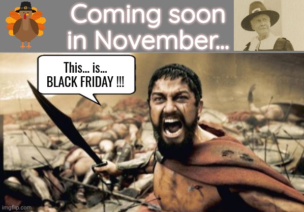 This is black froday | Coming soon in November... This... is... BLACK FRIDAY !!! | image tagged in sparta leonidas,turkey,pilgrims | made w/ Imgflip meme maker
