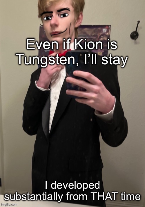 Virian man Face 4 | Even if Kion is Tungsten, I’ll stay; I developed substantially from THAT time | image tagged in virian man face 4 | made w/ Imgflip meme maker