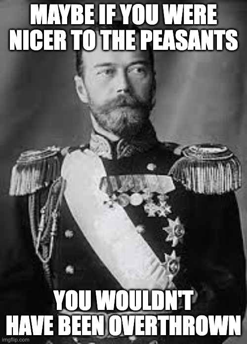 MAYBE IF YOU WERE NICER TO THE PEASANTS; YOU WOULDN'T HAVE BEEN OVERTHROWN | image tagged in memes | made w/ Imgflip meme maker