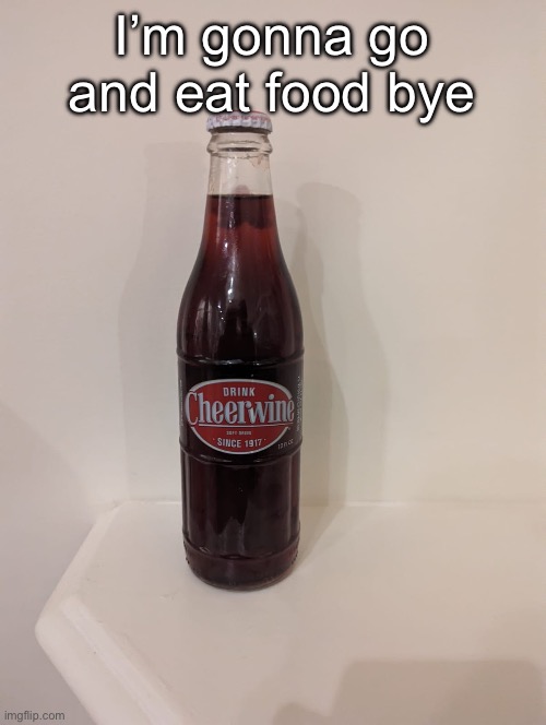 Cheerwine | I’m gonna go and eat food bye | image tagged in cheerwine | made w/ Imgflip meme maker