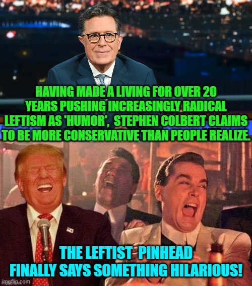One accidentally funny joke every twenty years.  A leftist record! | HAVING MADE A LIVING FOR OVER 20 YEARS PUSHING INCREASINGLY RADICAL LEFTISM AS 'HUMOR',  STEPHEN COLBERT CLAIMS TO BE MORE CONSERVATIVE THAN PEOPLE REALIZE. THE LEFTIST  PINHEAD FINALLY SAYS SOMETHING HILARIOUS! | image tagged in yep | made w/ Imgflip meme maker