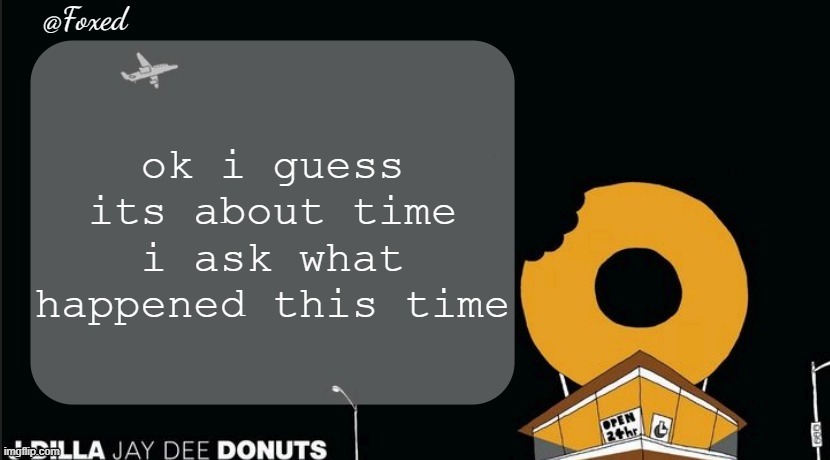 Foxed Donuts Temp | ok i guess its about time i ask what happened this time | image tagged in foxed donuts temp | made w/ Imgflip meme maker