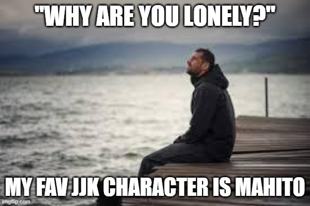 apparently everyone hates him, which i can see ur side but come on... | "WHY ARE YOU LONELY?"; MY FAV JJK CHARACTER IS MAHITO | image tagged in lonely man | made w/ Imgflip meme maker
