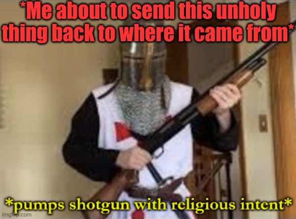 loads shotgun with religious intent | *Me about to send this unholy thing back to where it came from* | image tagged in loads shotgun with religious intent | made w/ Imgflip meme maker