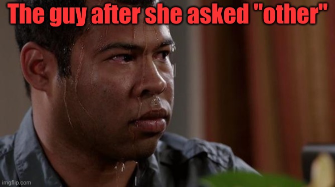 sweating bullets | The guy after she asked "other" | image tagged in sweating bullets | made w/ Imgflip meme maker