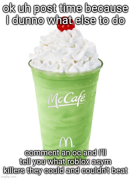 idk anything anymore  (also im only doing ones I know) | ok uh post time because I dunno what else to do; comment an oc and I'll tell you what roblox asym killers they could and couldn't beat | image tagged in shamrock shake | made w/ Imgflip meme maker