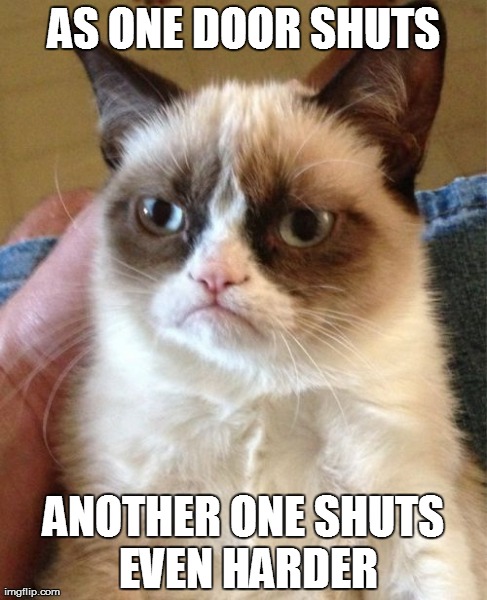 Grumpy Cat | AS ONE DOOR SHUTS ANOTHER ONE SHUTS EVEN HARDER | image tagged in memes,grumpy cat | made w/ Imgflip meme maker
