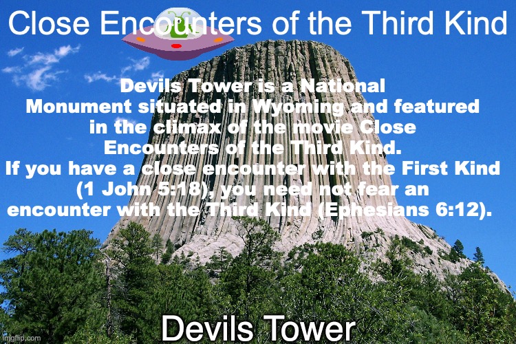 "Suit Up" | Devils Tower is a National Monument situated in Wyoming and featured in the climax of the movie Close Encounters of the Third Kind.
If you have a close encounter with the First Kind (1 John 5:18), you need not fear an encounter with the Third Kind (Ephesians 6:12). Close Encounters of the Third Kind; Devils Tower | image tagged in spiritual-warfare | made w/ Imgflip meme maker
