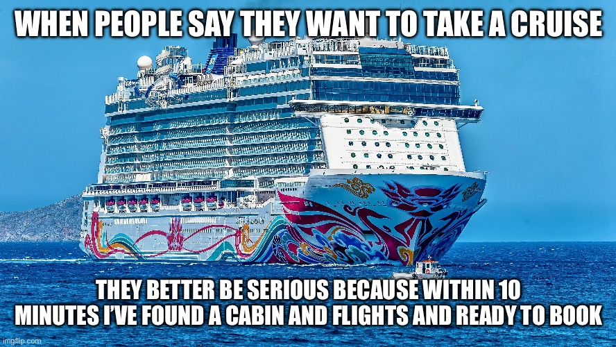 Cruise booking | WHEN PEOPLE SAY THEY WANT TO TAKE A CRUISE; THEY BETTER BE SERIOUS BECAUSE WITHIN 10 MINUTES I’VE FOUND A CABIN AND FLIGHTS AND READY TO BOOK | image tagged in cruise ship | made w/ Imgflip meme maker