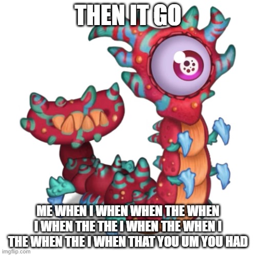 no words | THEN IT GO; ME WHEN I WHEN WHEN THE WHEN I WHEN THE THE I WHEN THE WHEN I THE WHEN THE I WHEN THAT YOU UM YOU HAD | made w/ Imgflip meme maker