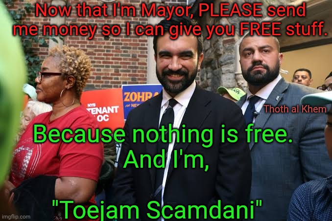 Zohran Scamdani | Now that I'm Mayor, PLEASE send me money so I can give you FREE stuff. Thoth al Khem; Because nothing is free.           And I'm,                                              "Toejam Scamdani" | image tagged in new york is screwed,socialism never worked,socialism will never work either,humans are stupid now,the media is the enemy,oy | made w/ Imgflip meme maker