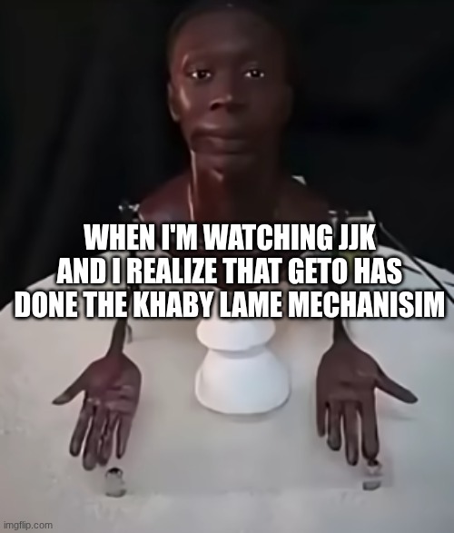 KHABY LAME MECHANISM | WHEN I'M WATCHING JJK AND I REALIZE THAT GETO HAS DONE THE KHABY LAME MECHANISIM | image tagged in khaby lame mechanism | made w/ Imgflip meme maker