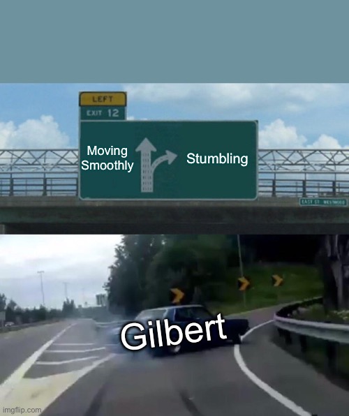 Gilbert Car Meme | Moving Smoothly; Stumbling; Gilbert | image tagged in memes,left exit 12 off ramp | made w/ Imgflip meme maker