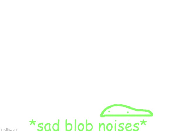 *sad blob noises* | made w/ Imgflip meme maker