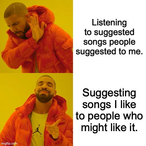 im not the only one right? | Listening to suggested songs people suggested to me. Suggesting songs I like to people who might like it. | image tagged in memes,drake hotline bling | made w/ Imgflip meme maker