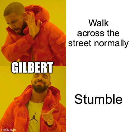 Gilbert Drake Meme | Walk across the street normally; GILBERT; Stumble | image tagged in memes,drake hotline bling | made w/ Imgflip meme maker