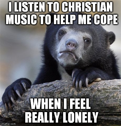 Confession Bear Meme | I LISTEN TO CHRISTIAN MUSIC TO HELP ME COPE WHEN I FEEL REALLY LONELY | image tagged in memes,confession bear,AdviceAnimals | made w/ Imgflip meme maker