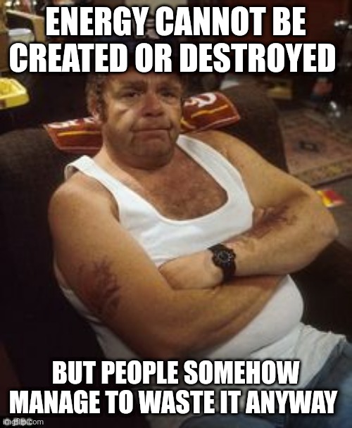 Onslow Disapproves | ENERGY CANNOT BE CREATED OR DESTROYED; BUT PEOPLE SOMEHOW MANAGE TO WASTE IT ANYWAY | image tagged in onslow disapproves | made w/ Imgflip meme maker