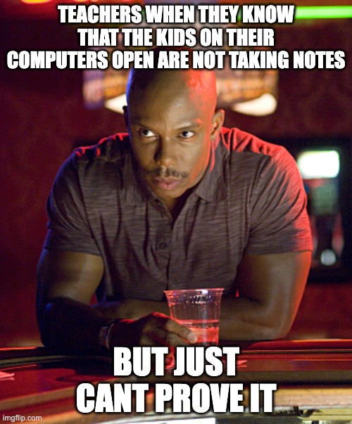 Can't prove it | TEACHERS WHEN THEY KNOW THAT THE KIDS ON THEIR COMPUTERS OPEN ARE NOT TAKING NOTES; BUT JUST CANT PROVE IT | image tagged in can't prove it | made w/ Imgflip meme maker