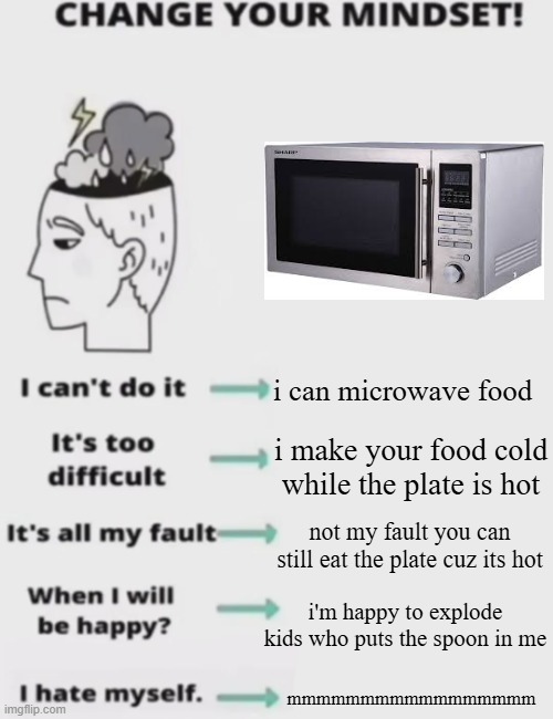 is this even funny | i can microwave food; i make your food cold while the plate is hot; not my fault you can still eat the plate cuz its hot; i'm happy to explode kids who puts the spoon in me; mmmmmmmmmmmmmmmmm | image tagged in change your mindset | made w/ Imgflip meme maker