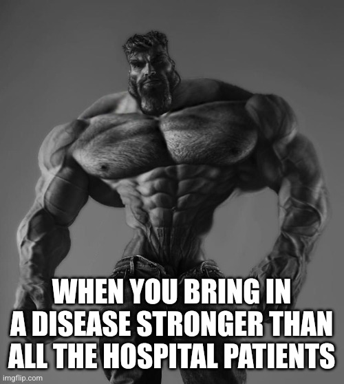 GigaChad | WHEN YOU BRING IN A DISEASE STRONGER THAN ALL THE HOSPITAL PATIENTS | image tagged in gigachad | made w/ Imgflip meme maker