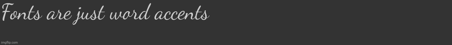 Fonts are just word accents | made w/ Imgflip meme maker