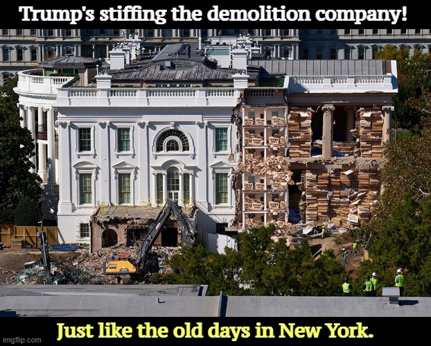 White House demolition. Trump's Ballroom of Bribes. | Trump's stiffing the demolition company! Just like the old days in New York. | image tagged in white house demolition trump's ballroom of bribes,trump,deadbeat dad,white house,ballroom,cheat | made w/ Imgflip meme maker