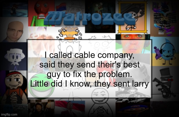 Matrozee Template V2 | I called cable company, said they send their's best guy to fix the problem. Little did I know, they sent larry | image tagged in matrozee template v2 | made w/ Imgflip meme maker