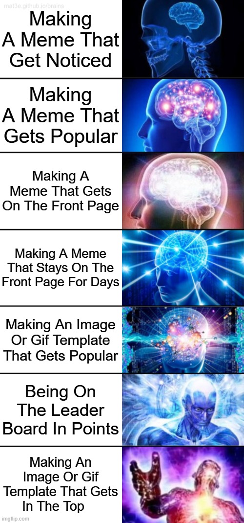 Which One Have You Accomplished I Got Number 5 | Making A Meme That Get Noticed; Making A Meme That Gets Popular; Making A Meme That Gets On The Front Page; Making A Meme That Stays On The Front Page For Days; Making An Image Or Gif Template That Gets Popular; Being On The Leader Board In Points; Making An Image Or Gif Template That Gets In The Top | image tagged in 7-tier expanding brain,memes,meme,imgflip points,imgflip,front page | made w/ Imgflip meme maker