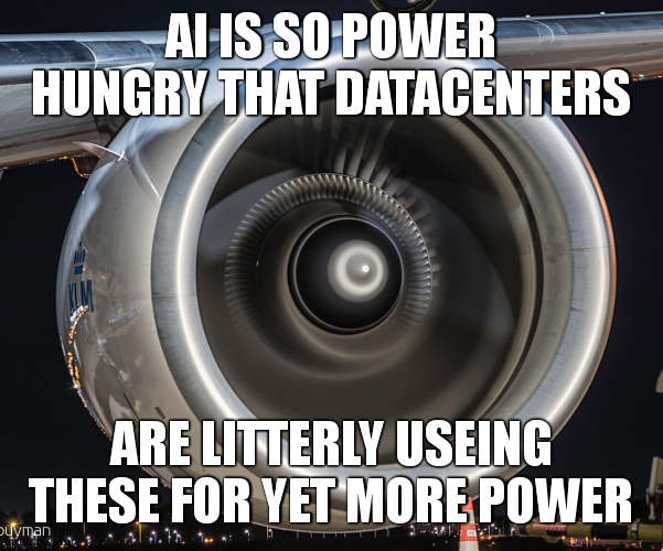 Jet Engine | AI IS SO POWER HUNGRY THAT DATACENTERS ARE LITTERLY USEING THESE FOR YET MORE POWER | image tagged in jet engine | made w/ Imgflip meme maker