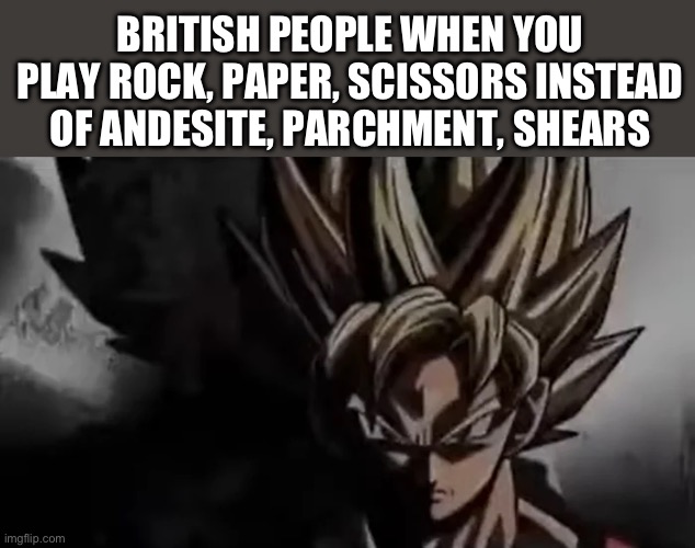 Nobody is going to play that crap!!! | BRITISH PEOPLE WHEN YOU PLAY ROCK, PAPER, SCISSORS INSTEAD OF ANDESITE, PARCHMENT, SHEARS | image tagged in goku staring,dumb meme,goku,dragon ball z,dank memes | made w/ Imgflip meme maker
