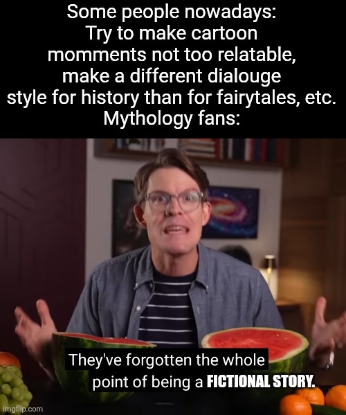 Why are we limiting our creative potential out of the fear of our imaginative brains being too creative, and thus too realistic? | Some people nowadays: Try to make cartoon momments not too relatable, make a different dialouge style for history than for fairytales, etc.
Mythology fans:; FICTIONAL STORY. | image tagged in facts,fiction,memes,modern art,mythology,reminder | made w/ Imgflip meme maker