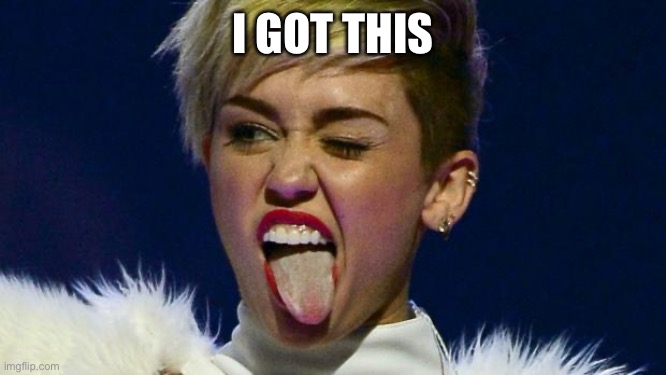 I GOT THIS | image tagged in miley cyrus tongue | made w/ Imgflip meme maker