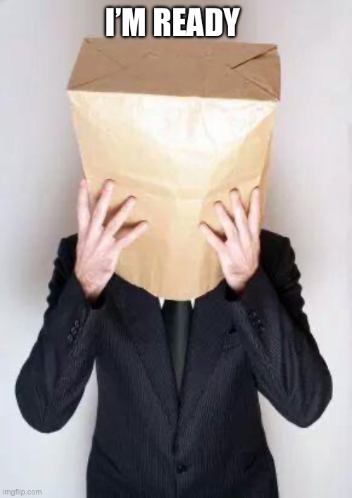 I’M READY | image tagged in paper bag my head | made w/ Imgflip meme maker