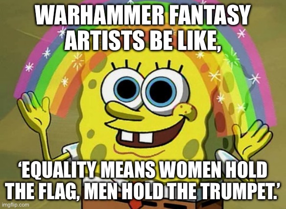 WARHAMMER FANTASY ARTISTS BE LIKE | WARHAMMER FANTASY ARTISTS BE LIKE, ‘EQUALITY MEANS WOMEN HOLD THE FLAG, MEN HOLD THE TRUMPET.’ | image tagged in memes,imagination spongebob,equality,gender equality,men and women,gaming | made w/ Imgflip meme maker